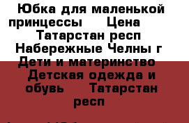 Юбка для маленькой принцессы!  › Цена ­ 400 - Татарстан респ., Набережные Челны г. Дети и материнство » Детская одежда и обувь   . Татарстан респ.